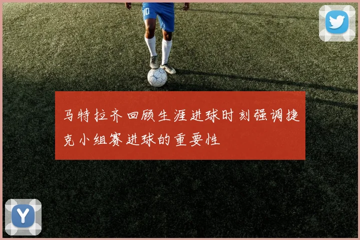 马特拉齐回顾生涯进球时刻强调捷克小组赛进球的重要性