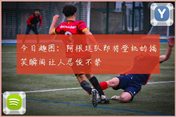 今日趣图：阿根廷队即将登机的搞笑瞬间让人忍俊不禁