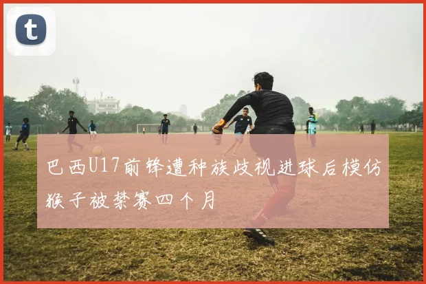 巴西U17前锋遭种族歧视进球后模仿猴子被禁赛四个月