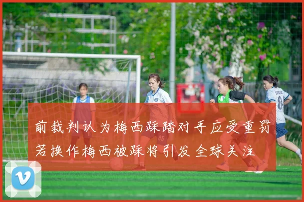 前裁判认为梅西踩踏对手应受重罚若换作梅西被踩将引发全球关注
