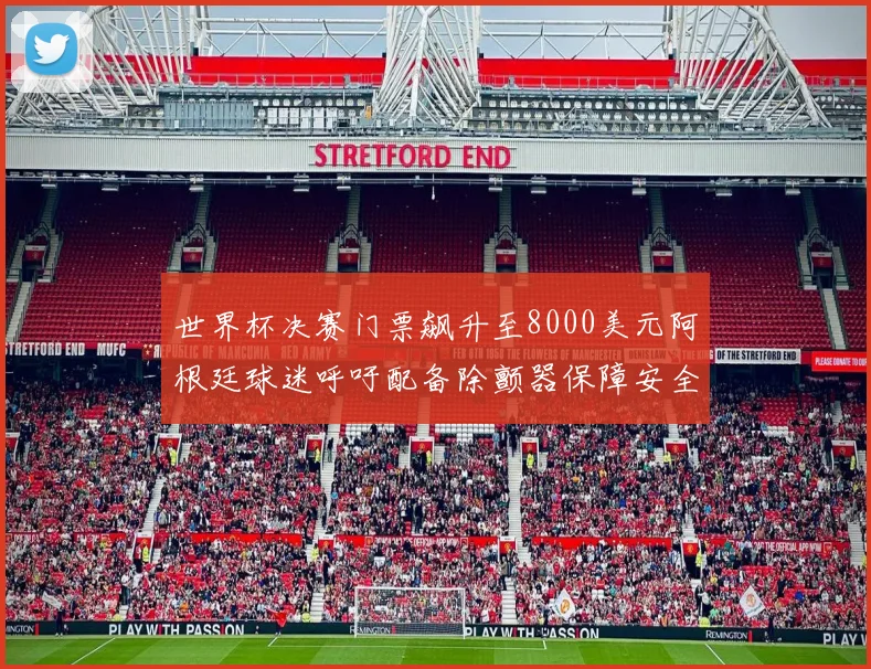 世界杯决赛门票飙升至8000美元阿根廷球迷呼吁配备除颤器保障安全
