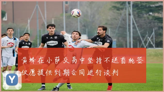 黄蜂在小萨交易中坚持不送首轮签仅愿提供到期合同进行谈判