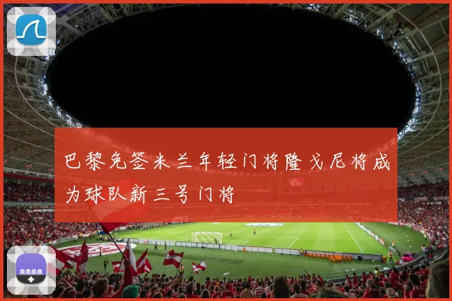 巴黎免签米兰年轻门将隆戈尼将成为球队新三号门将