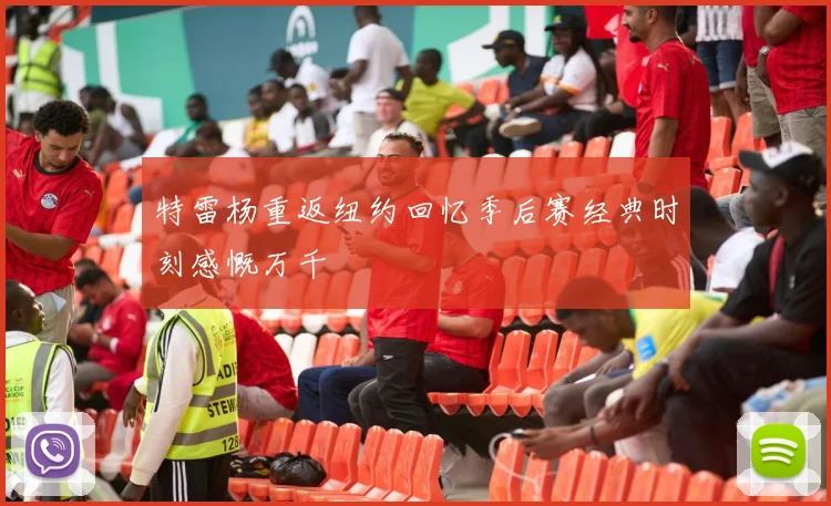 特雷杨重返纽约回忆季后赛经典时刻感慨万千