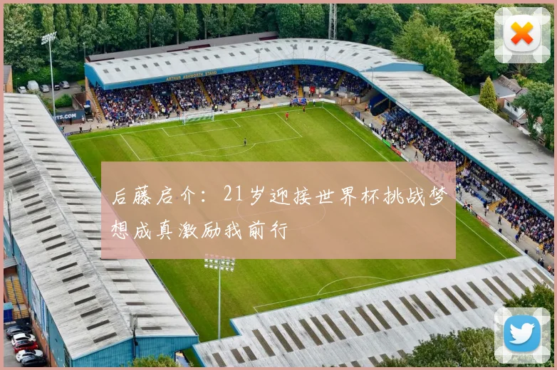 后藤启介：21岁迎接世界杯挑战梦想成真激励我前行