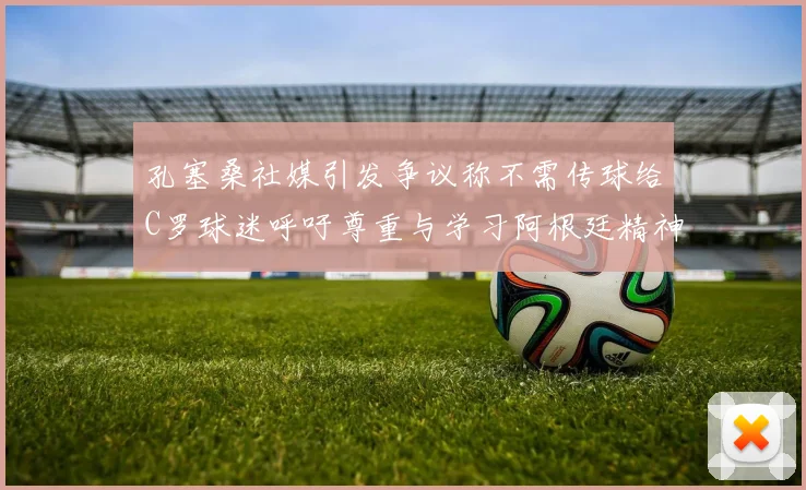 孔塞桑社媒引发争议称不需传球给C罗球迷呼吁尊重与学习阿根廷精神