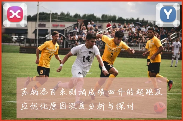 苏炳添百米测试成绩回升的起跑反应优化原因深度分析与探讨