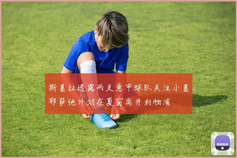 斯基拉透露两支意甲球队关注小基耶萨他计划在夏窗离开利物浦