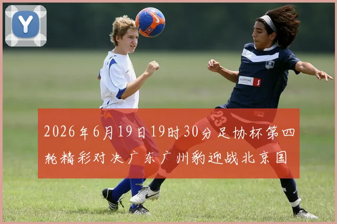2026年6月19日19时30分足协杯第四轮精彩对决广东广州豹迎战北京国安