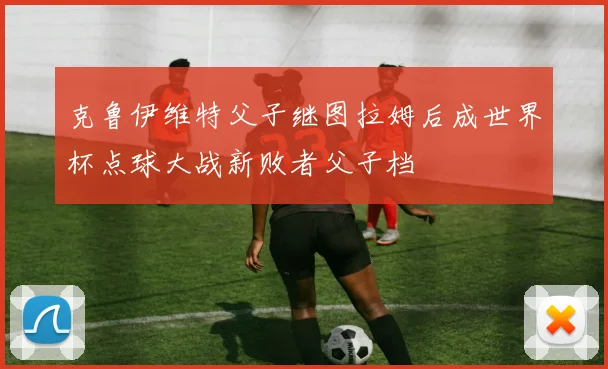 克鲁伊维特父子继图拉姆后成世界杯点球大战新败者父子档