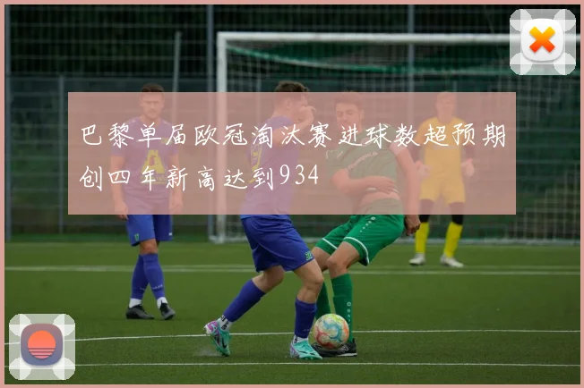 巴黎单届欧冠淘汰赛进球数超预期创四年新高达到934
