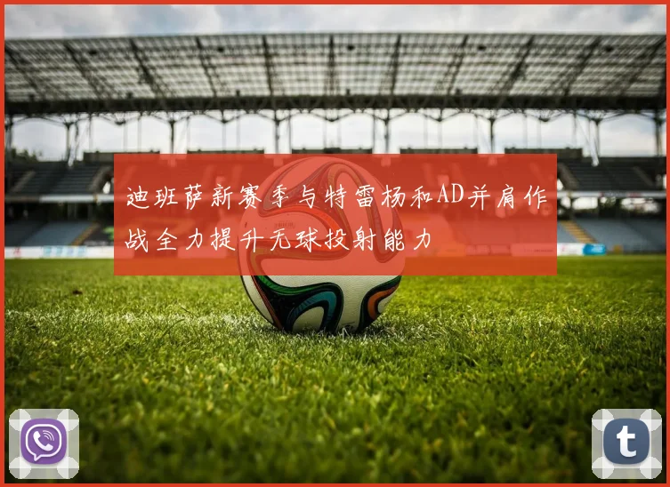 迪班萨新赛季与特雷杨和AD并肩作战全力提升无球投射能力