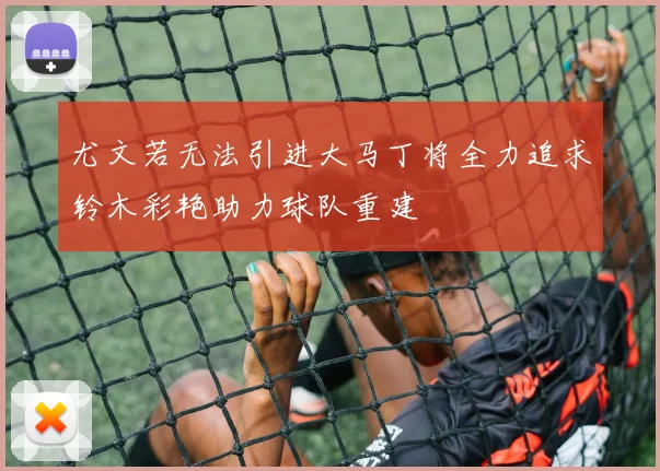 尤文若无法引进大马丁将全力追求铃木彩艳助力球队重建