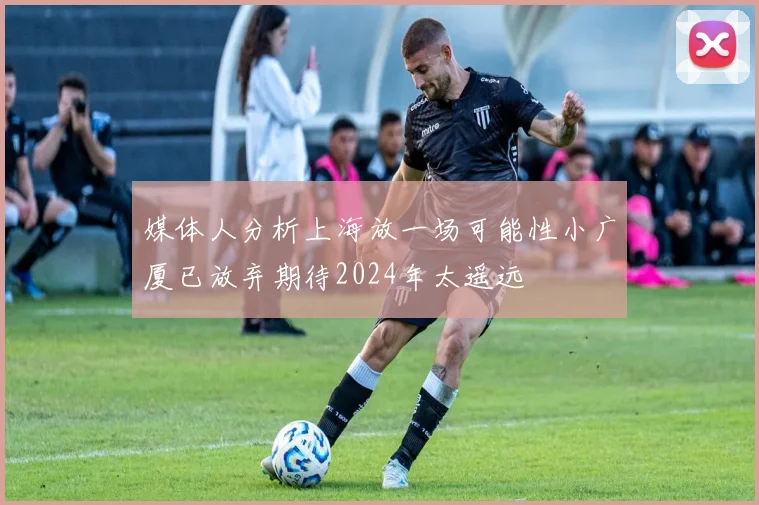 媒体人分析上海放一场可能性小广厦已放弃期待2024年太遥远