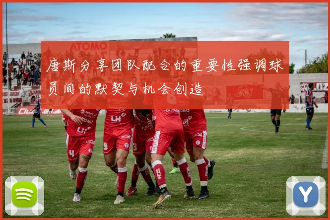 唐斯分享团队配合的重要性强调球员间的默契与机会创造