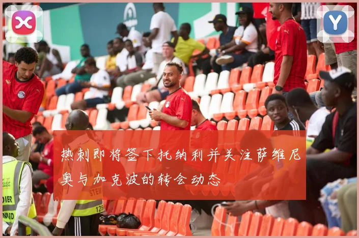 热刺即将签下托纳利并关注萨维尼奥与加克波的转会动态