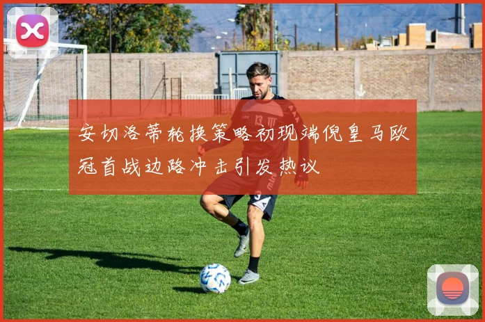 安切洛蒂轮换策略初现端倪皇马欧冠首战边路冲击引发热议