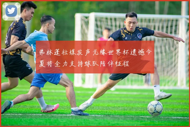 弗林蓬社媒发声无缘世界杯遗憾今夏将全力支持球队陪伴征程