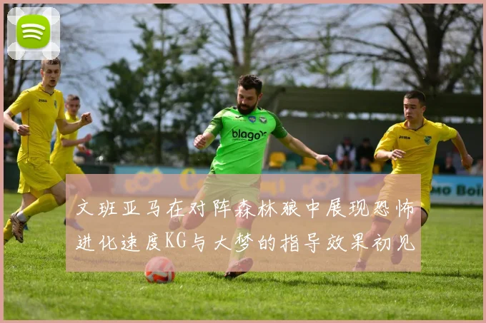 文班亚马在对阵森林狼中展现恐怖进化速度KG与大梦的指导效果初见成效