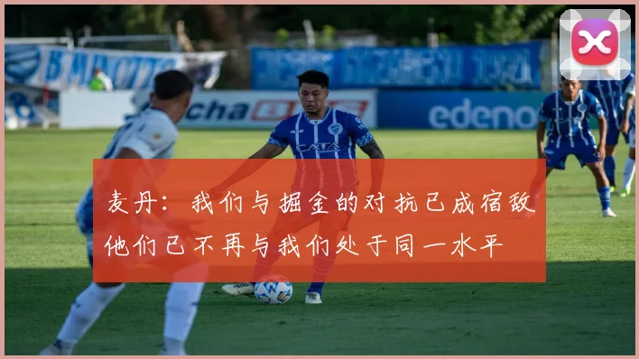 麦丹：我们与掘金的对抗已成宿敌他们已不再与我们处于同一水平