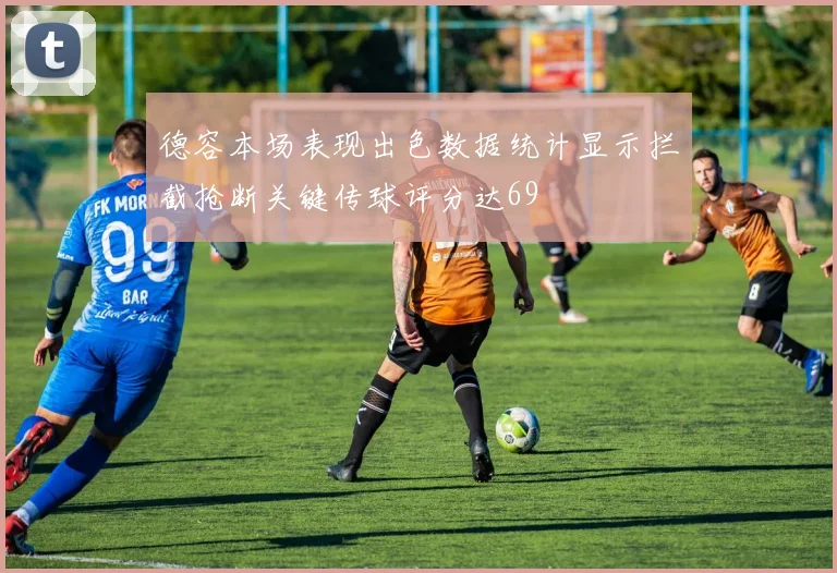 德容本场表现出色数据统计显示拦截抢断关键传球评分达69